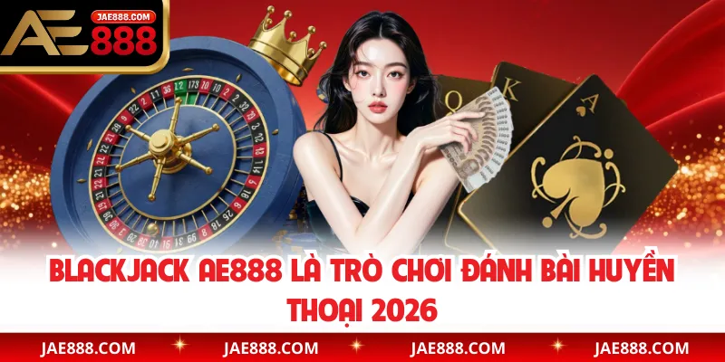 Blackjack AE888 là trò chơi đánh bài huyền thoại 2026